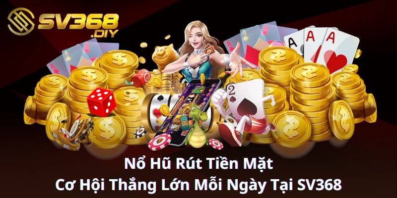 Nổ Hũ Rút Tiền Mặt Cơ Hội Thắng Lớn Mỗi Ngày Tại SV368